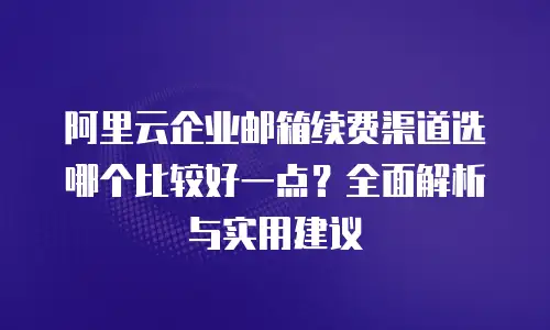 阿里云企业邮箱续费渠道选哪个比较好一点？全面解析与实用建议