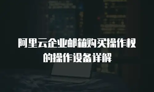 阿里云企业邮箱购买操作权的操作设备详解