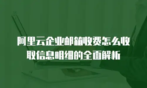 阿里云企业邮箱收费怎么收取信息明细的全面解析
