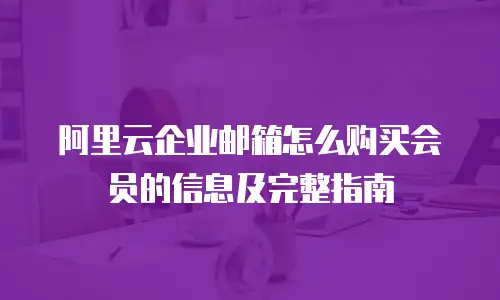 阿里云企业邮箱怎么购买会员的信息及完整指南