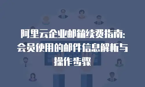 阿里云企业邮箱续费指南:会员使用的邮件信息解析与操作步骤