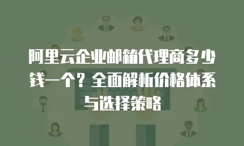 阿里云企业邮箱代理商多少钱一个？全面解析价格体系与选择策略