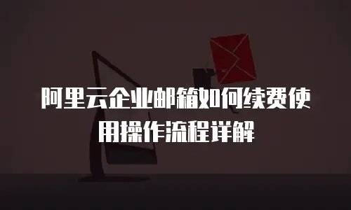 阿里云企业邮箱如何续费使用操作流程详解