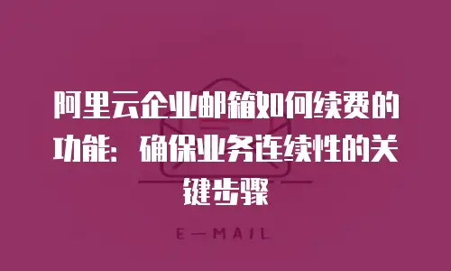 阿里云企业邮箱如何续费的功能：确保业务连续性的关键步骤