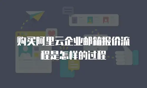 购买阿里云企业邮箱报价流程是怎样的过程