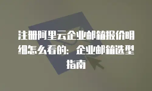 注册阿里云企业邮箱报价明细怎么看的：企业邮箱选型指南
