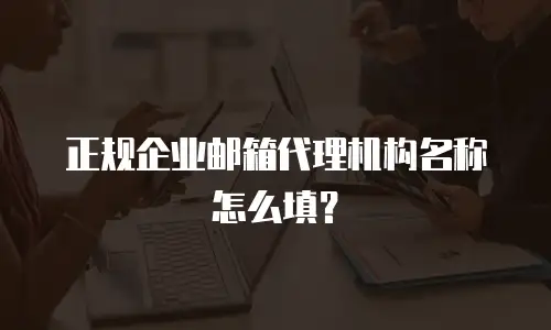 正规企业邮箱代理机构名称怎么填？