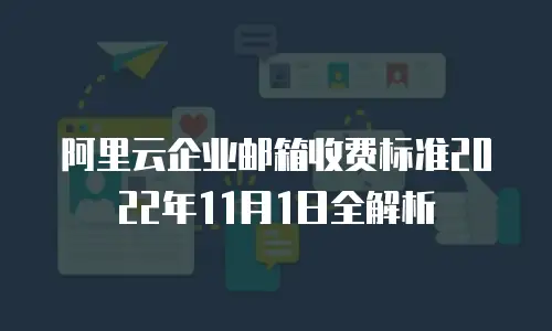 阿里云企业邮箱收费标准2022年11月1日全解析