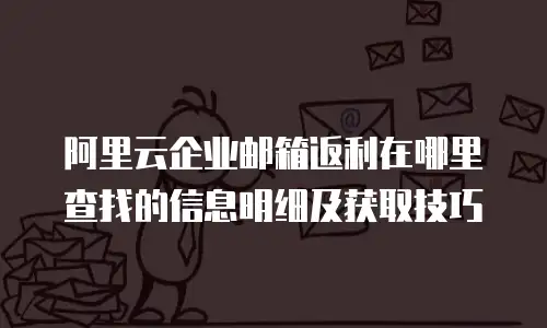 阿里云企业邮箱返利在哪里查找的信息明细及获取技巧