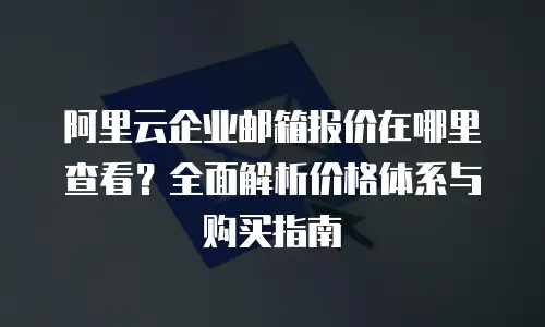 阿里云企业邮箱报价在哪里查看？全面解析价格体系与购买指南