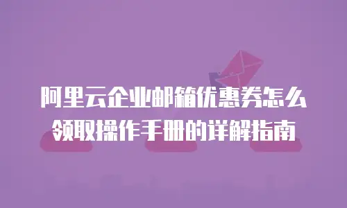 阿里云企业邮箱优惠券怎么领取操作手册的详解指南