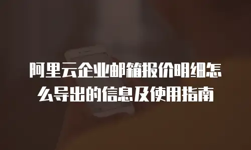 阿里云企业邮箱报价明细怎么导出的信息及使用指南