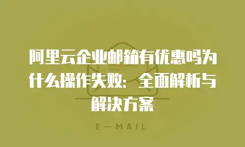 阿里云企业邮箱有优惠吗为什么操作失败：全面解析与解决方案