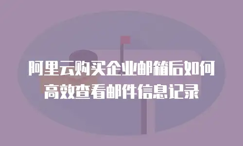 阿里云购买企业邮箱后如何高效查看邮件信息记录