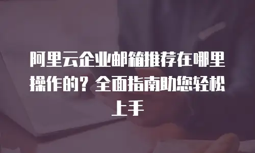 阿里云企业邮箱推荐在哪里操作的？全面指南助您轻松上手
