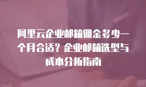 阿里云企业邮箱佣金多少一个月合适?企业邮箱选型与成本分析指南