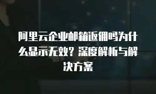 阿里云企业邮箱返佣吗为什么显示无效?深度解析与解决方案