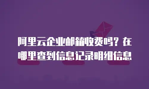 阿里云企业邮箱收费吗？在哪里查到信息记录明细信息
