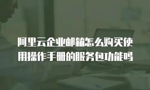阿里云企业邮箱怎么购买使用操作手册的服务包功能吗