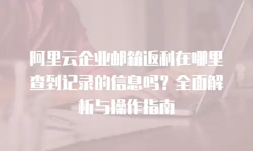 阿里云企业邮箱返利在哪里查到记录的信息吗？全面解析与操作指南