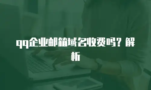 qq企业邮箱域名收费吗？解析
