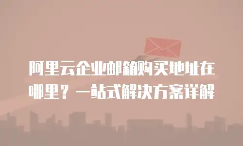 阿里云企业邮箱购买地址在哪里？一站式解决方案详解