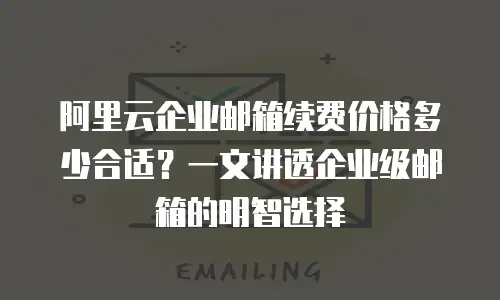 阿里云企业邮箱续费价格多少合适？一文讲透企业级邮箱的明智选择