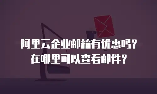 阿里云企业邮箱有优惠吗？在哪里可以查看邮件？