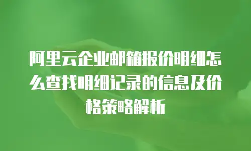 阿里云企业邮箱报价明细怎么查找明细记录的信息及价格策略解析
