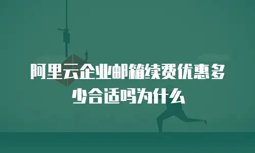 阿里云企业邮箱续费优惠多少合适吗为什么