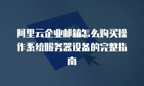 阿里云企业邮箱怎么购买操作系统服务器设备的完整指南