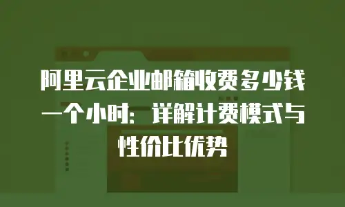 阿里云企业邮箱收费多少钱一个小时:详解计费模式与性价比优势
