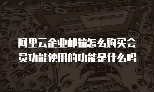 阿里云企业邮箱怎么购买会员功能使用的功能是什么吗