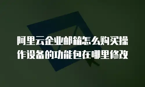 阿里云企业邮箱怎么购买操作设备的功能包在哪里修改