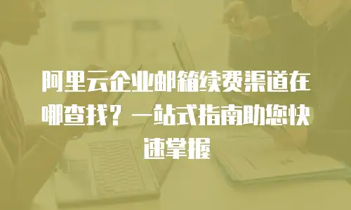 阿里云企业邮箱续费渠道在哪查找？一站式指南助您快速掌握
