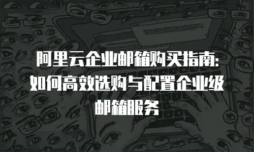 阿里云企业邮箱购买指南：如何高效选购与配置企业级邮箱服务