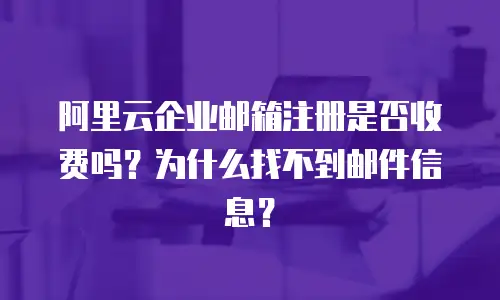 阿里云企业邮箱注册是否收费吗？为什么找不到邮件信息？