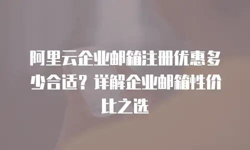 阿里云企业邮箱注册优惠多少合适？详解企业邮箱性价比之选