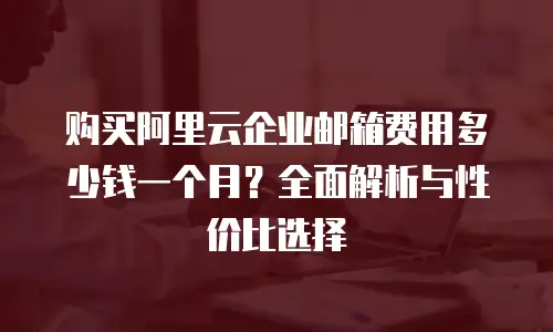 购买阿里云企业邮箱费用多少钱一个月?全面解析与性价比选择