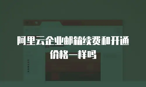阿里云企业邮箱续费和开通价格一样吗