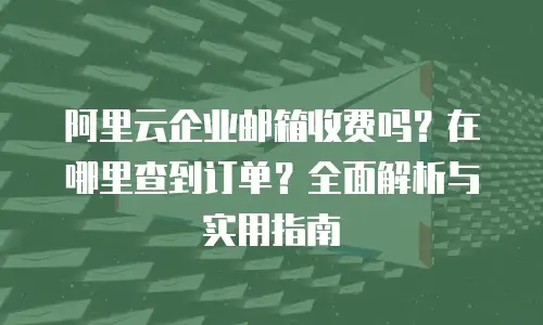 阿里云企业邮箱收费吗？在哪里查到订单？全面解析与实用指南