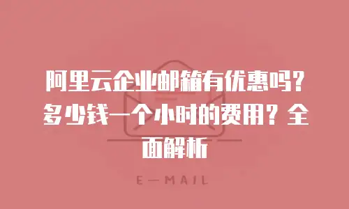 阿里云企业邮箱有优惠吗？多少钱一个小时的费用？全面解析