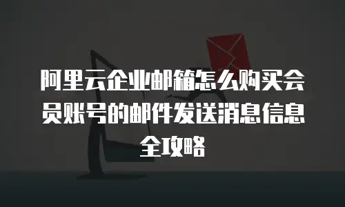 阿里云企业邮箱怎么购买会员账号的邮件发送消息信息全攻略
