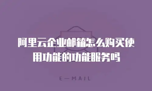 阿里云企业邮箱怎么购买使用功能的功能服务吗
