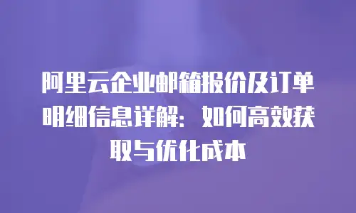 阿里云企业邮箱报价及订单明细信息详解：如何高效获取与优化成本