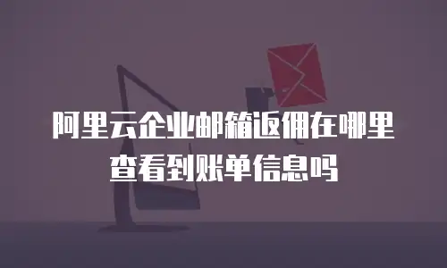 阿里云企业邮箱返佣在哪里查看到账单信息吗