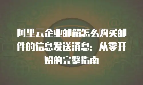 阿里云企业邮箱怎么购买邮件的信息发送消息：从零开始的完整指南