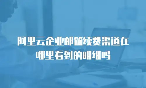 阿里云企业邮箱续费渠道在哪里看到的明细吗