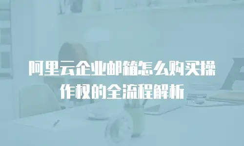 阿里云企业邮箱怎么购买操作权的全流程解析