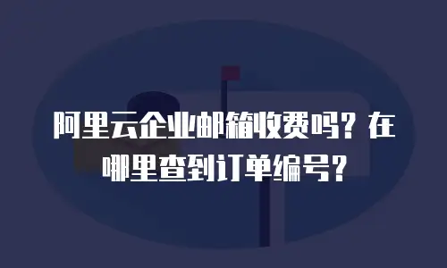 阿里云企业邮箱收费吗?在哪里查到订单编号?